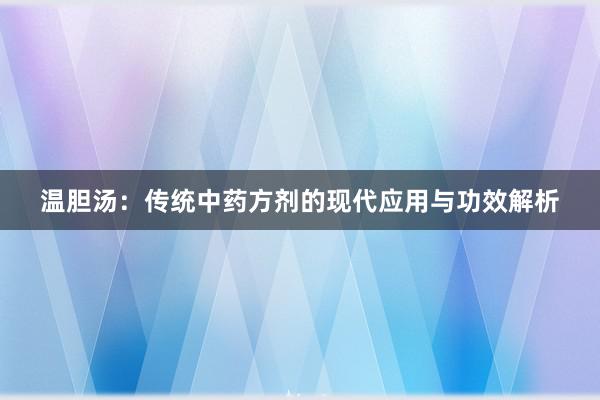 温胆汤：传统中药方剂的现代应用与功效解析