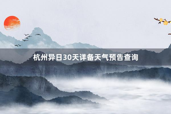 杭州异日30天详备天气预告查询